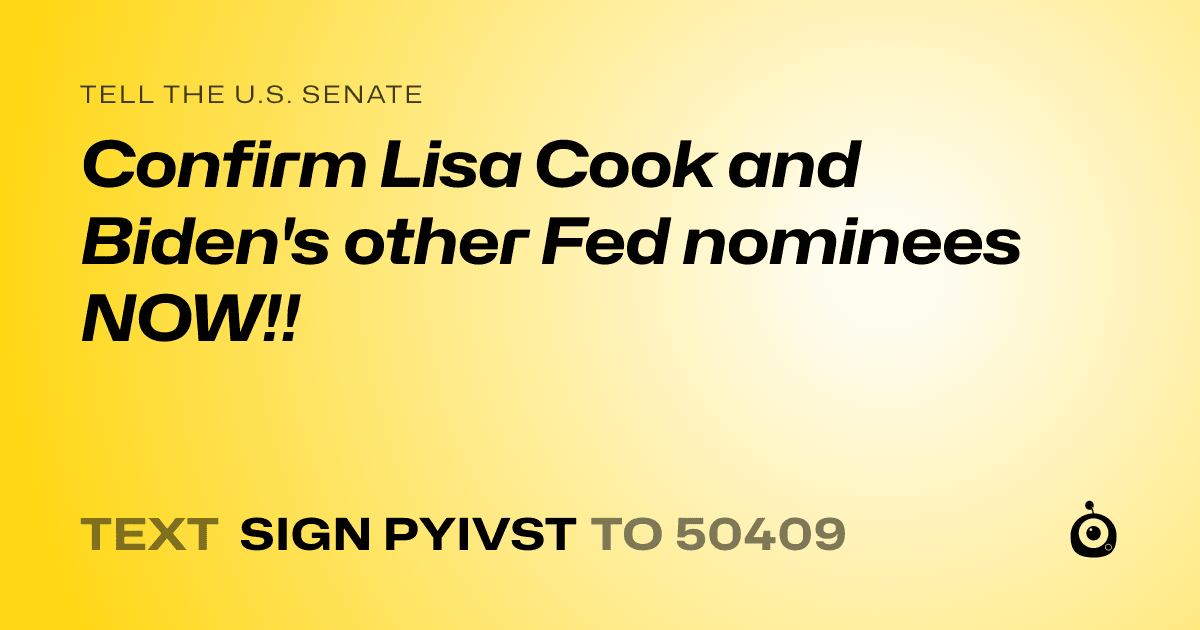 A shareable card that reads "tell the U.S. Senate: Confirm Lisa Cook and Biden's other Fed nominees NOW!!" followed by "text sign PYIVST to 50409"