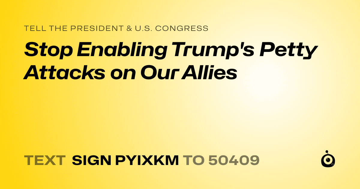 A shareable card that reads "tell the President & U.S. Congress: Stop Enabling Trump's Petty Attacks on Our Allies" followed by "text sign PYIXKM to 50409"