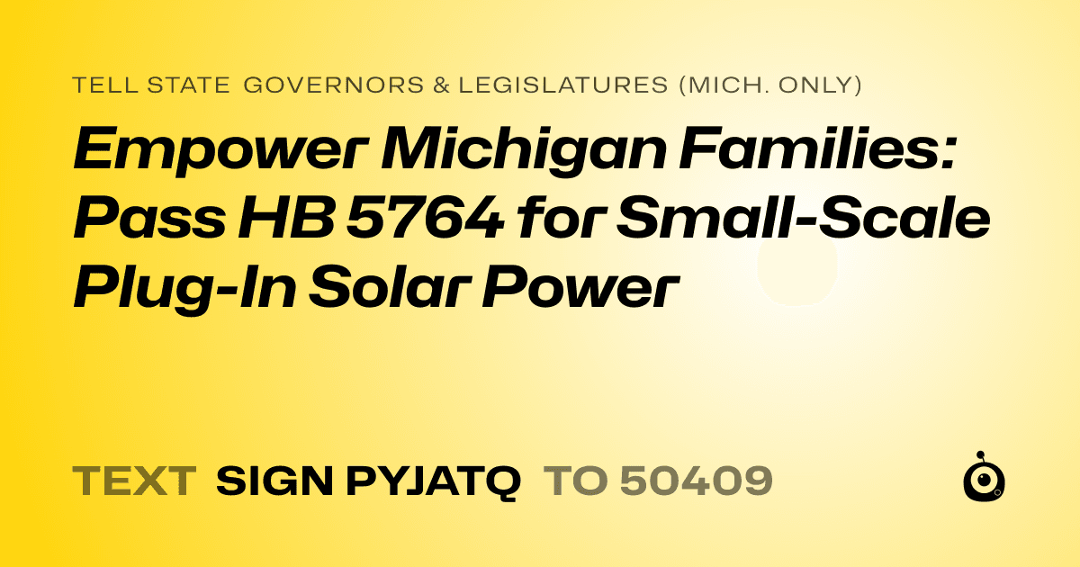A shareable card that reads "tell State Governors & Legislatures (Mich. only): Empower Michigan Families: Pass HB 5764 for Small-Scale Plug-In Solar Power" followed by "text sign PYJATQ to 50409"