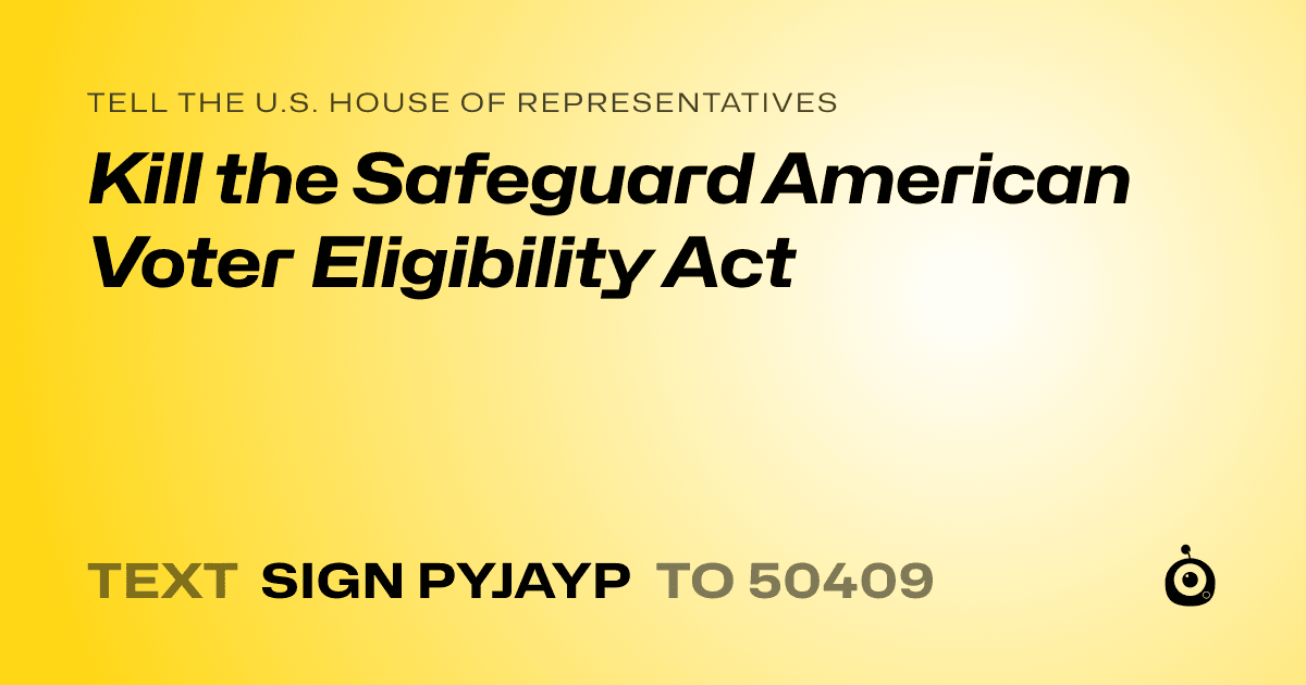 A shareable card that reads "tell the U.S. House of Representatives: Kill the Safeguard American Voter Eligibility Act" followed by "text sign PYJAYP to 50409"