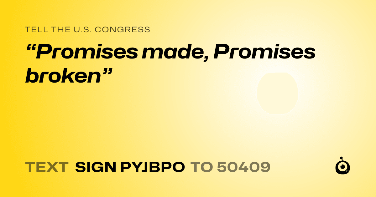 A shareable card that reads "tell the U.S. Congress: “Promises made, Promises broken”" followed by "text sign PYJBPO to 50409"
