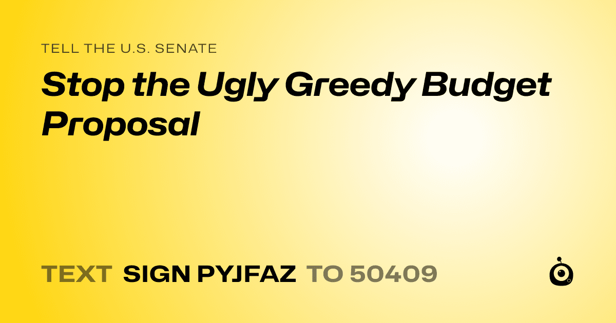 A shareable card that reads "tell the U.S. Senate: Stop the Ugly Greedy Budget Proposal" followed by "text sign PYJFAZ to 50409"
