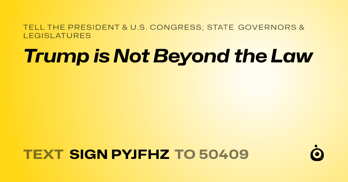 A shareable card that reads "tell the President & U.S. Congress; State Governors & Legislatures: Trump is Not Beyond the Law" followed by "text sign PYJFHZ to 50409"