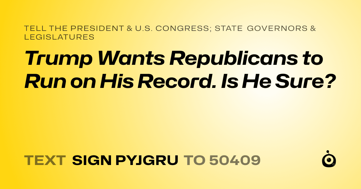 A shareable card that reads "tell the President & U.S. Congress; State Governors & Legislatures: Trump Wants Republicans to Run on His Record. Is He Sure?" followed by "text sign PYJGRU to 50409"