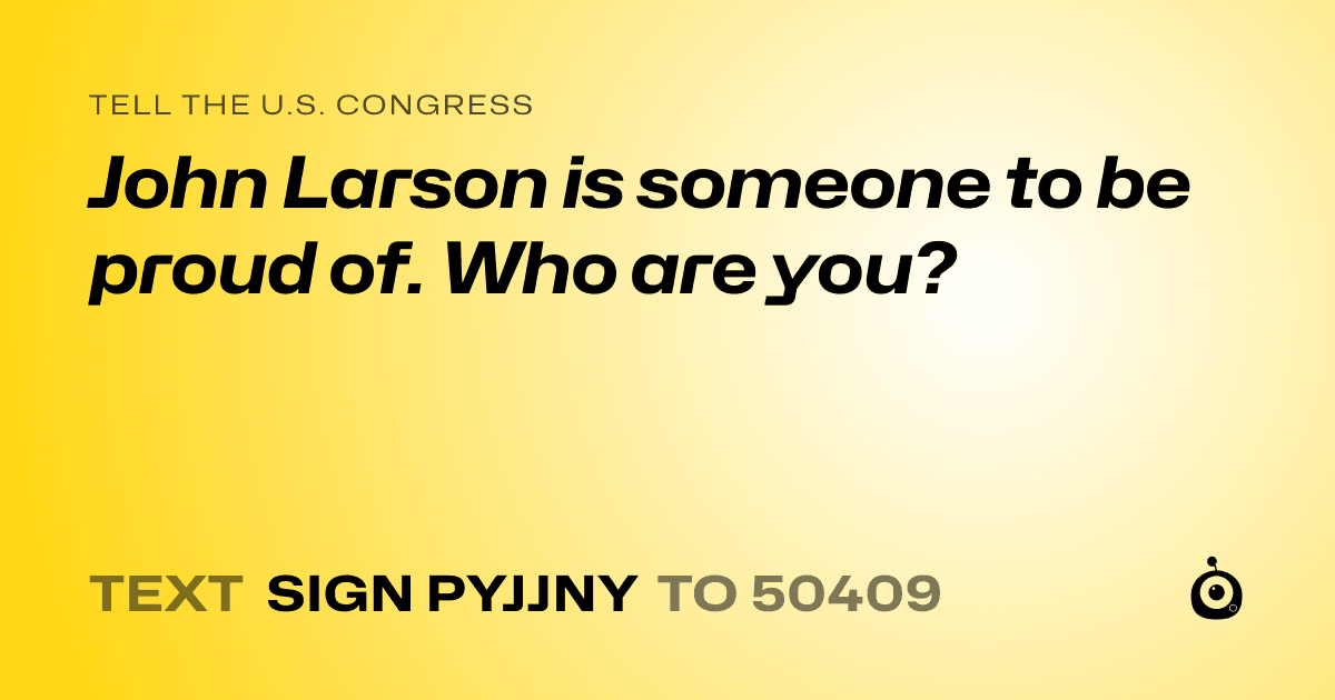 A shareable card that reads "tell the U.S. Congress: John Larson is someone to be proud of. Who are you?" followed by "text sign PYJJNY to 50409"
