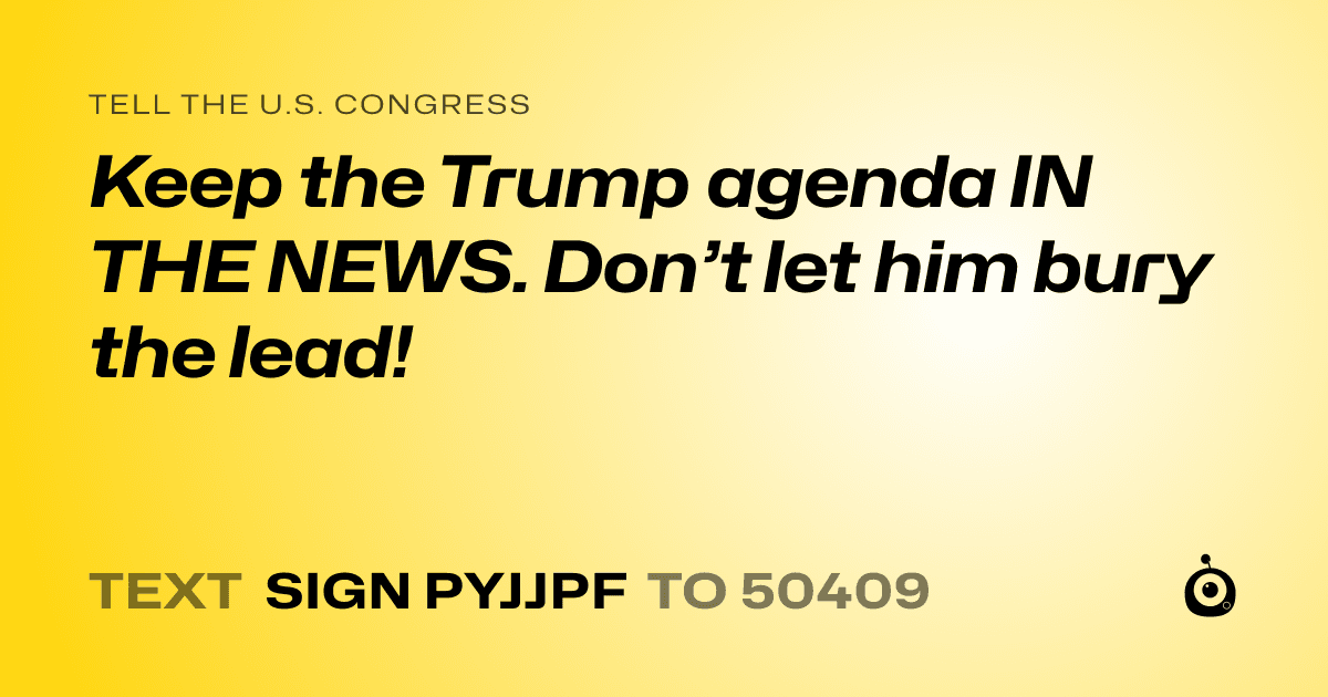 A shareable card that reads "tell the U.S. Congress: Keep the Trump agenda IN THE NEWS. Don’t let him bury the lead!" followed by "text sign PYJJPF to 50409"