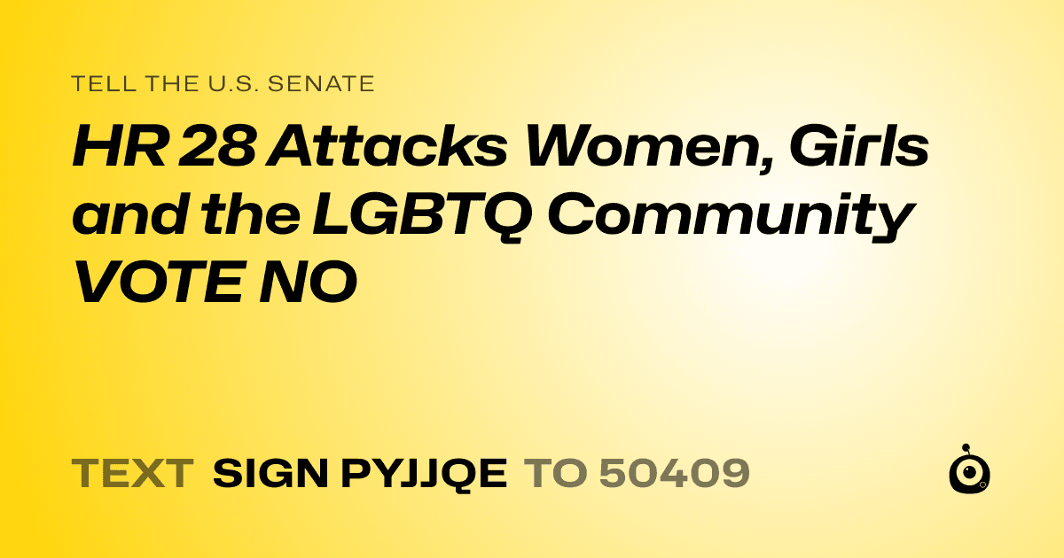 A shareable card that reads "tell the U.S. Senate: HR 28 Attacks Women, Girls and the LGBTQ Community VOTE NO" followed by "text sign PYJJQE to 50409"