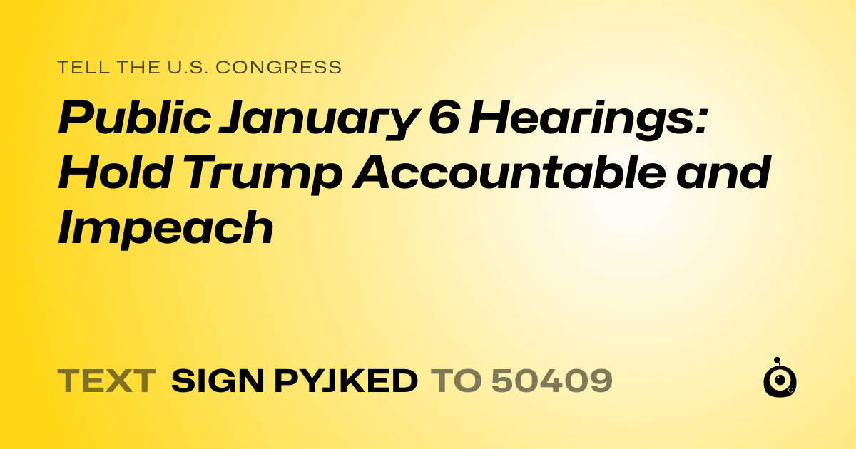 A shareable card that reads "tell the U.S. Congress: Public January 6 Hearings: Hold Trump Accountable and Impeach" followed by "text sign PYJKED to 50409"