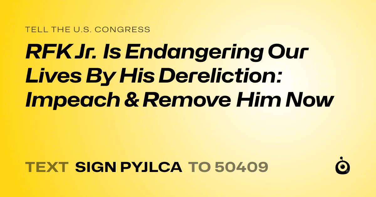 A shareable card that reads "tell the U.S. Congress: RFK Jr. Is Endangering Our Lives By His Dereliction: Impeach & Remove Him Now" followed by "text sign PYJLCA to 50409"