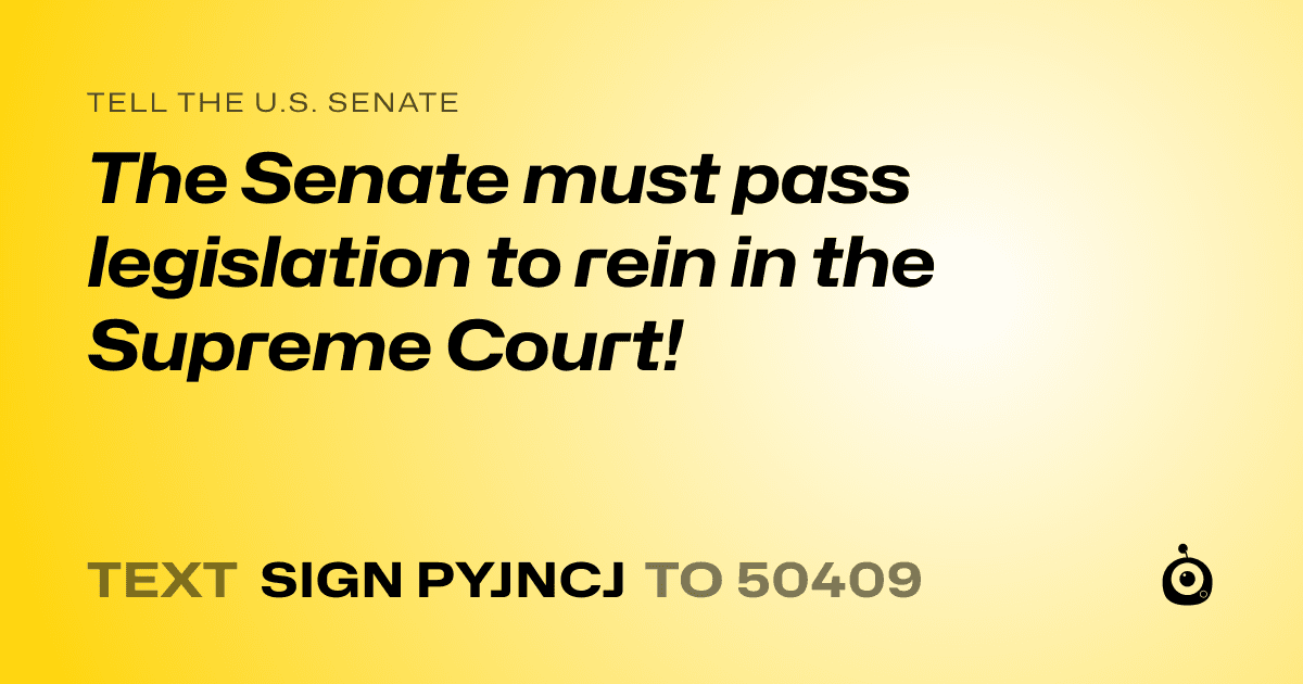 A shareable card that reads "tell the U.S. Senate: The Senate must pass legislation to rein in the Supreme Court!" followed by "text sign PYJNCJ to 50409"