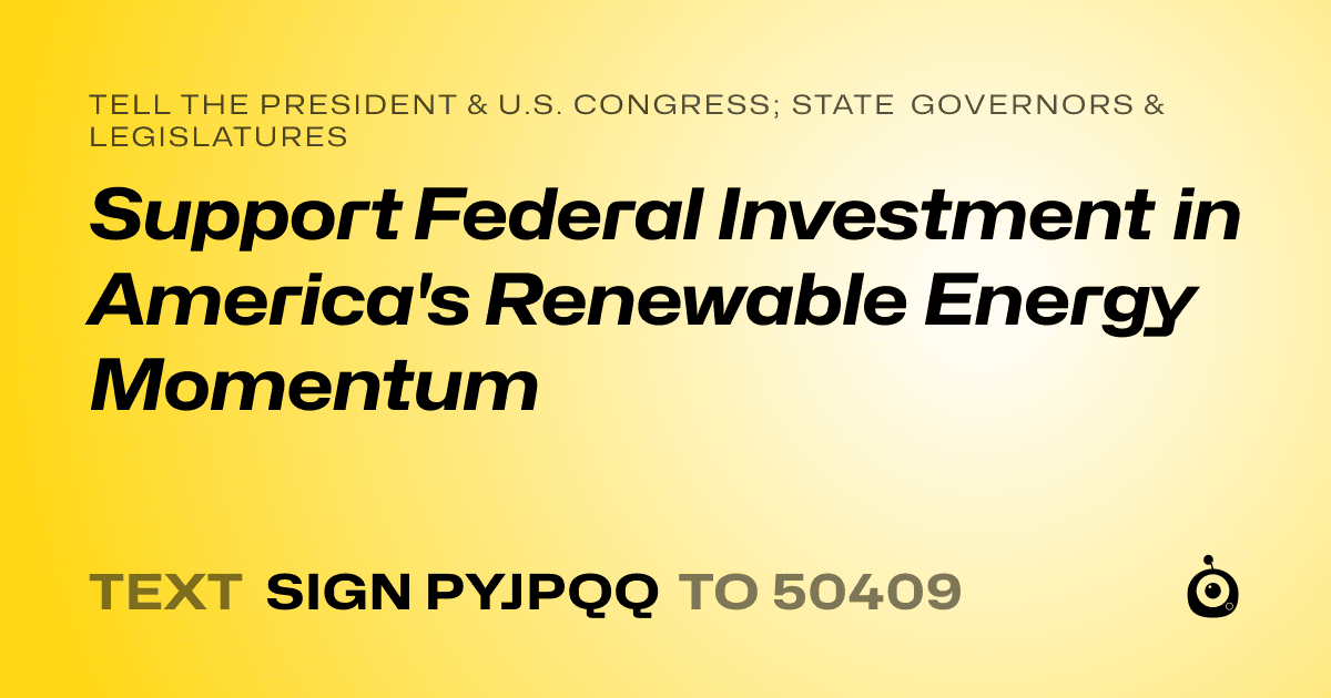 A shareable card that reads "tell the President & U.S. Congress; State Governors & Legislatures: Support Federal Investment in America's Renewable Energy Momentum" followed by "text sign PYJPQQ to 50409"