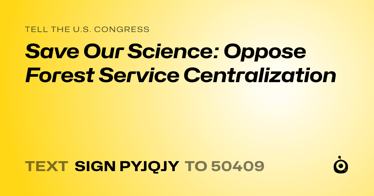 A shareable card that reads "tell the U.S. Congress: Save Our Science: Oppose Forest Service Centralization" followed by "text sign PYJQJY to 50409"