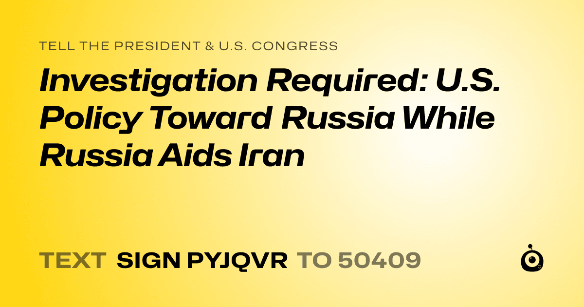 A shareable card that reads "tell the President & U.S. Congress: Investigation Required: U.S. Policy Toward Russia While Russia Aids Iran" followed by "text sign PYJQVR to 50409"