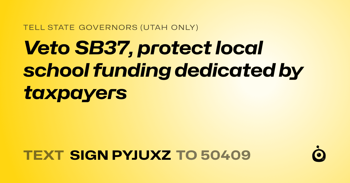 A shareable card that reads "tell State Governors (Utah only): Veto SB37, protect local school funding dedicated by taxpayers" followed by "text sign PYJUXZ to 50409"