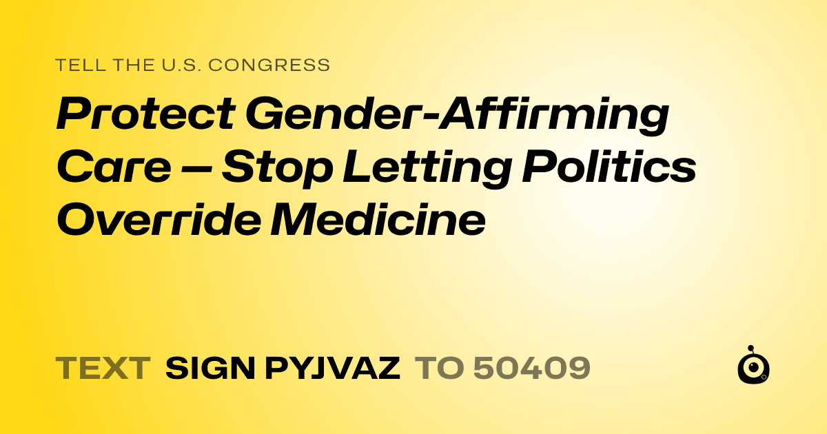 A shareable card that reads "tell the U.S. Congress: Protect Gender-Affirming Care — Stop Letting Politics Override Medicine" followed by "text sign PYJVAZ to 50409"