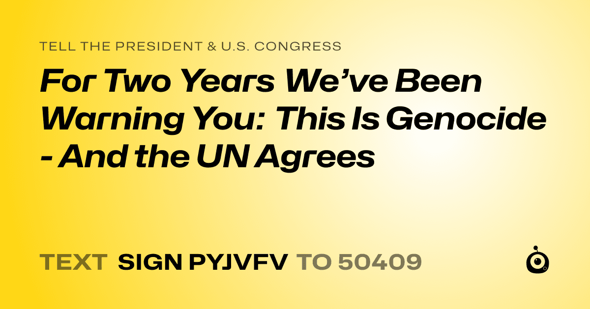 A shareable card that reads "tell the President & U.S. Congress: For Two Years We’ve Been Warning You: This Is Genocide - And the UN Agrees" followed by "text sign PYJVFV to 50409"