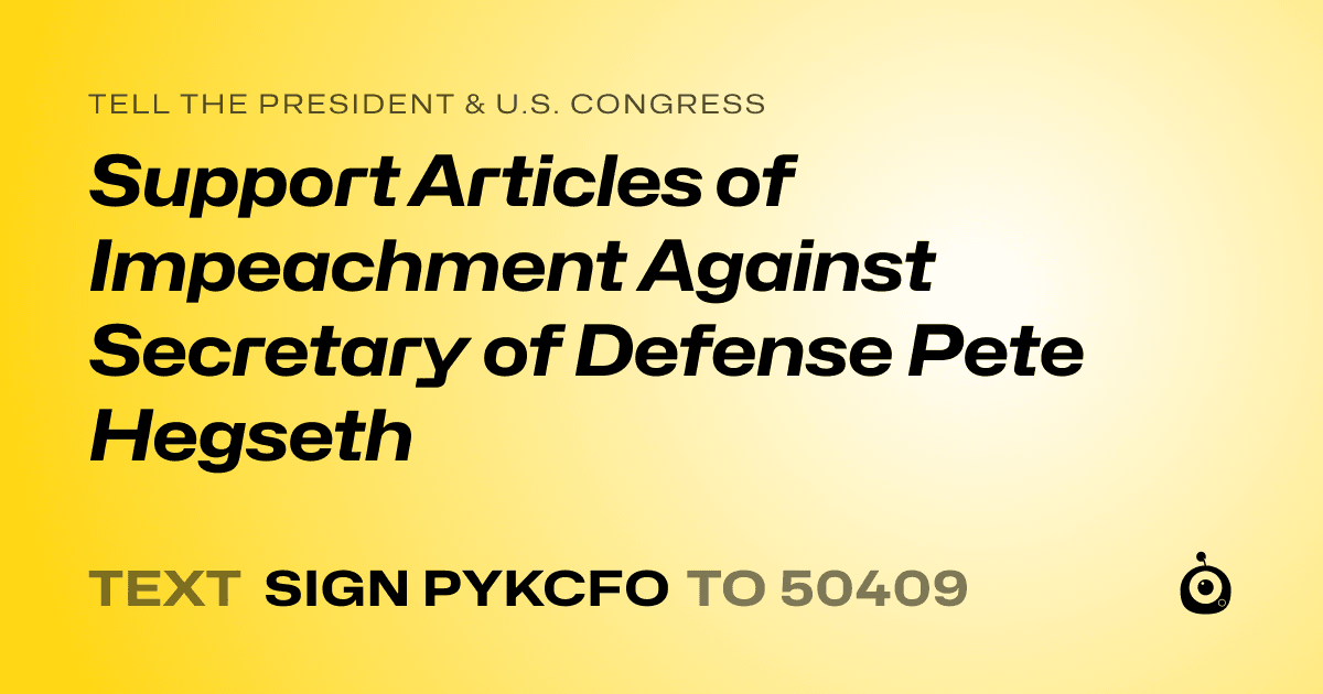 A shareable card that reads "tell the President & U.S. Congress: Support Articles of Impeachment Against Secretary of Defense Pete Hegseth" followed by "text sign PYKCFO to 50409"