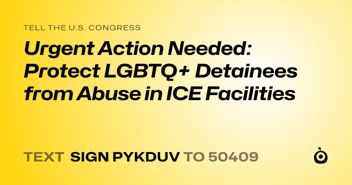 A shareable card that reads "tell the U.S. Congress: Urgent Action Needed: Protect LGBTQ+ Detainees from Abuse in ICE Facilities" followed by "text sign PYKDUV to 50409"