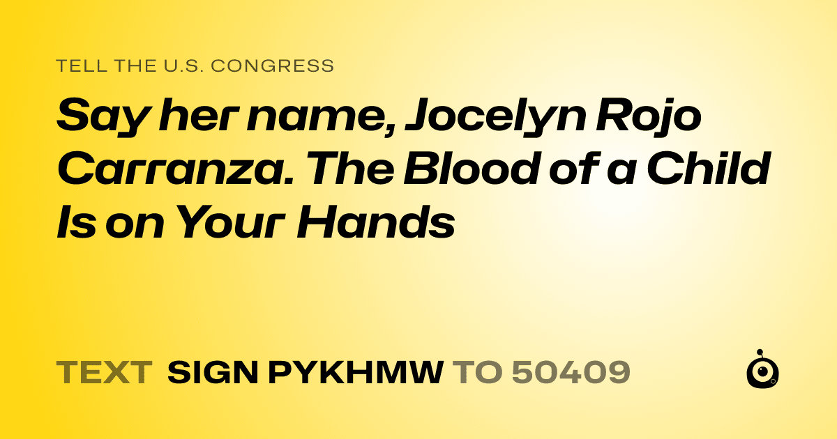 A shareable card that reads "tell the U.S. Congress: Say her name, Jocelyn Rojo Carranza. The Blood of  a Child Is on Your Hands" followed by "text sign PYKHMW to 50409"