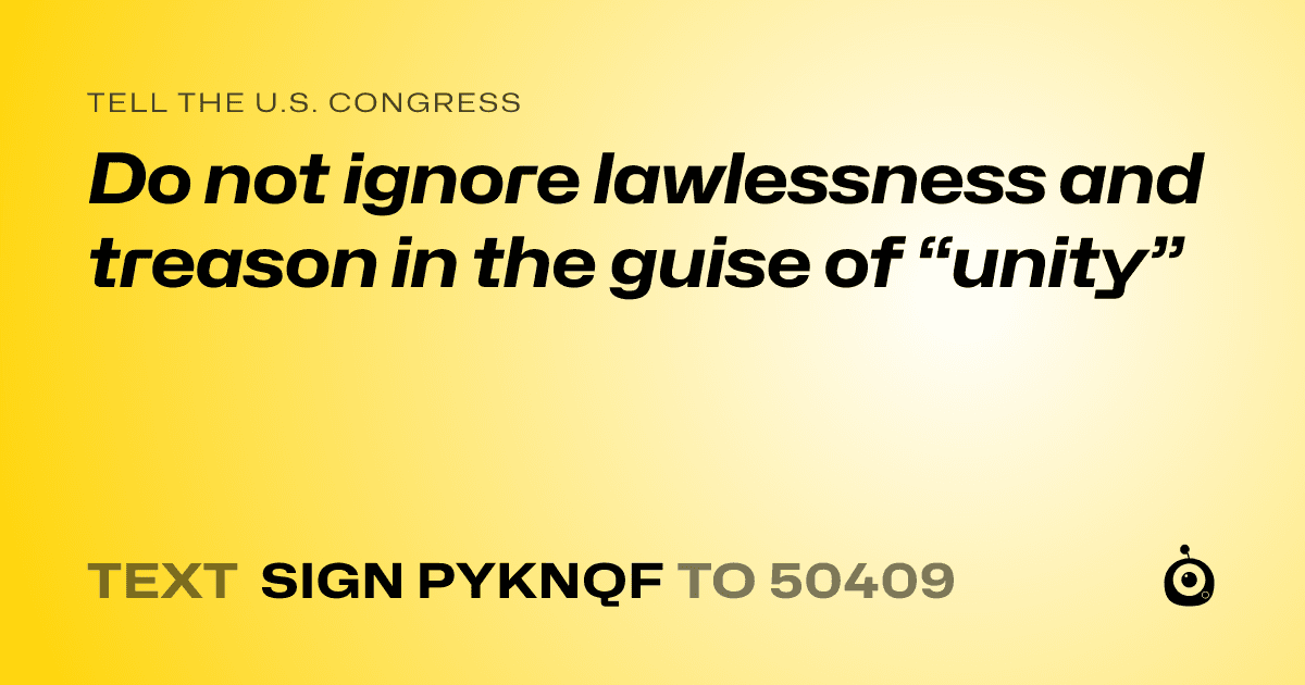 A shareable card that reads "tell the U.S. Congress: Do not ignore lawlessness and treason in the guise of “unity”" followed by "text sign PYKNQF to 50409"