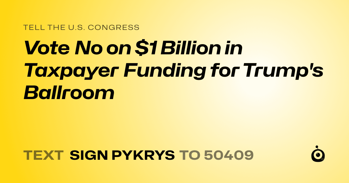 A shareable card that reads "tell the U.S. Congress: Vote No on $1 Billion in Taxpayer Funding for Trump's Ballroom" followed by "text sign PYKRYS to 50409"