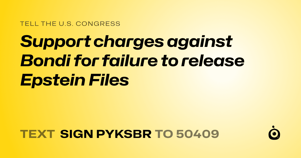 A shareable card that reads "tell the U.S. Congress: Support charges against Bondi for failure to release Epstein Files" followed by "text sign PYKSBR to 50409"