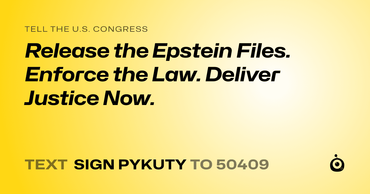 A shareable card that reads "tell the U.S. Congress: Release the Epstein Files. Enforce the Law. Deliver Justice Now." followed by "text sign PYKUTY to 50409"