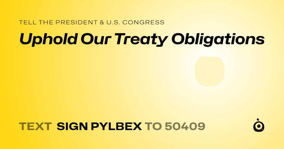 A shareable card that reads "tell the President & U.S. Congress: Uphold Our Treaty Obligations" followed by "text sign PYLBEX to 50409"
