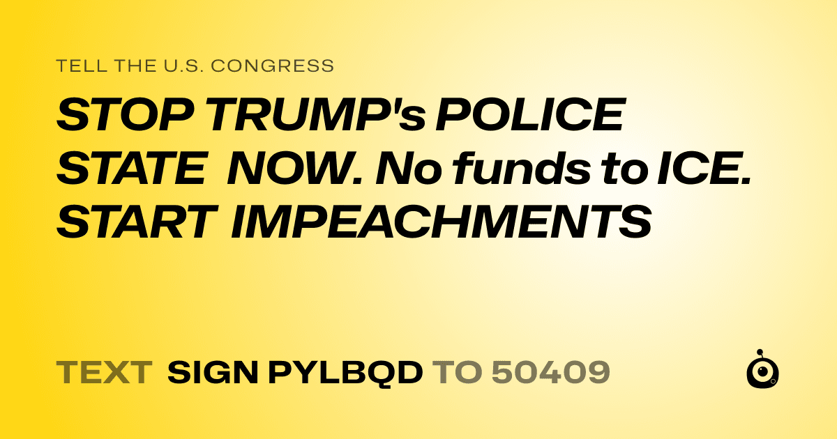 A shareable card that reads "tell the U.S. Congress: STOP TRUMP's POLICE STATE NOW. No funds to ICE. START IMPEACHMENTS" followed by "text sign PYLBQD to 50409"