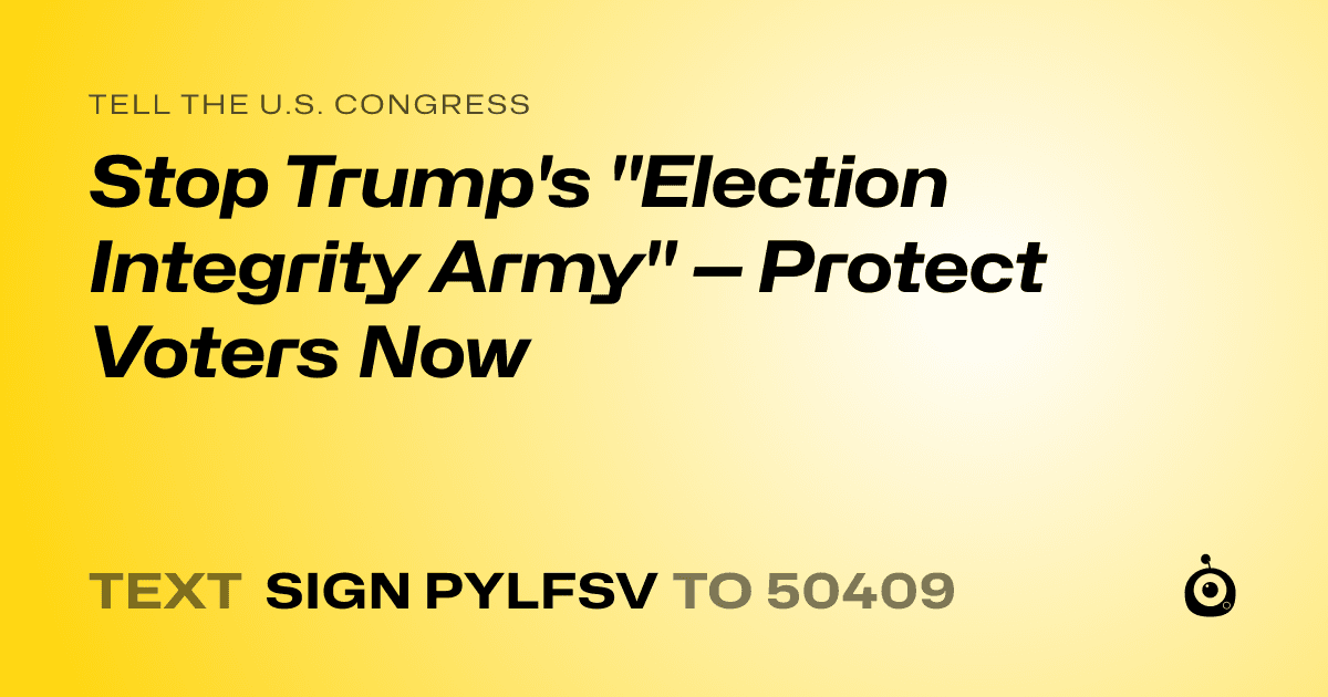 A shareable card that reads "tell the U.S. Congress: Stop Trump's "Election Integrity Army" — Protect Voters Now" followed by "text sign PYLFSV to 50409"