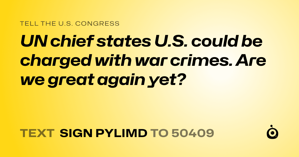 A shareable card that reads "tell the U.S. Congress: UN chief states U.S. could be charged with war crimes. Are we great again yet?" followed by "text sign PYLIMD to 50409"