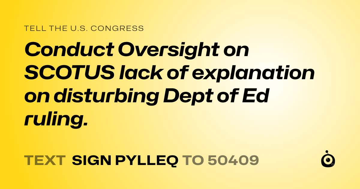 A shareable card that reads "tell the U.S. Congress: Conduct Oversight on SCOTUS lack of explanation on disturbing Dept of Ed ruling." followed by "text sign PYLLEQ to 50409"