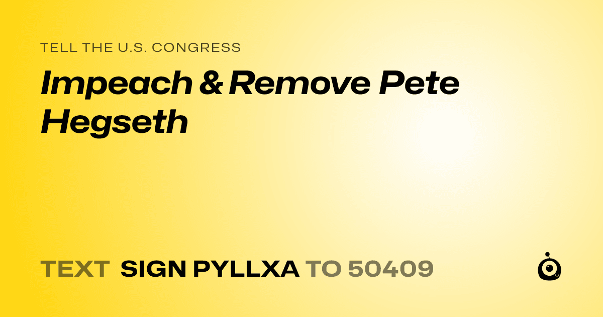 A shareable card that reads "tell the U.S. Congress: Impeach & Remove Pete Hegseth" followed by "text sign PYLLXA to 50409"