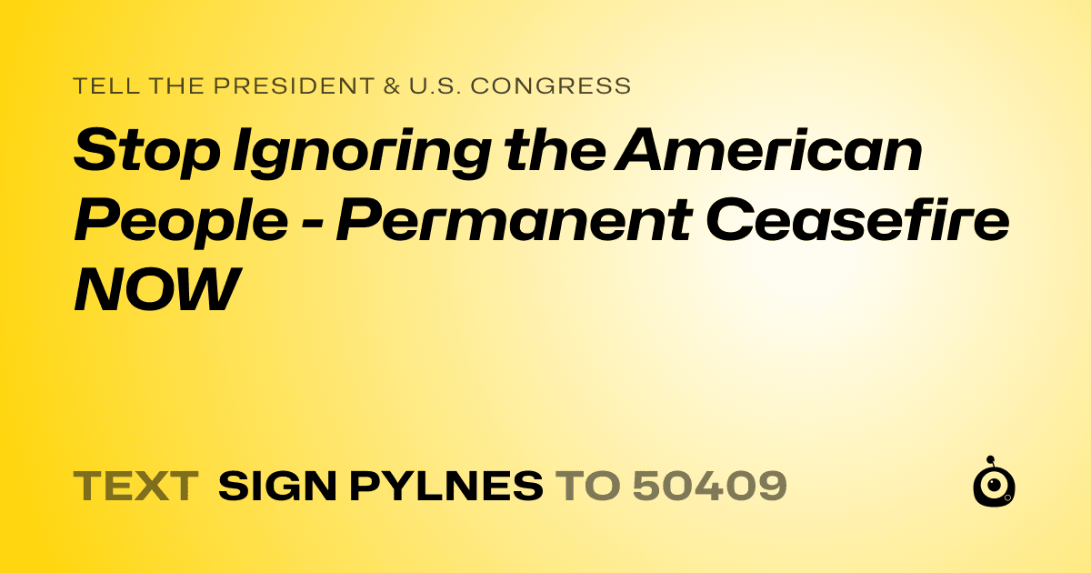 A shareable card that reads "tell the President & U.S. Congress: Stop Ignoring the American People - Permanent Ceasefire NOW" followed by "text sign PYLNES to 50409"