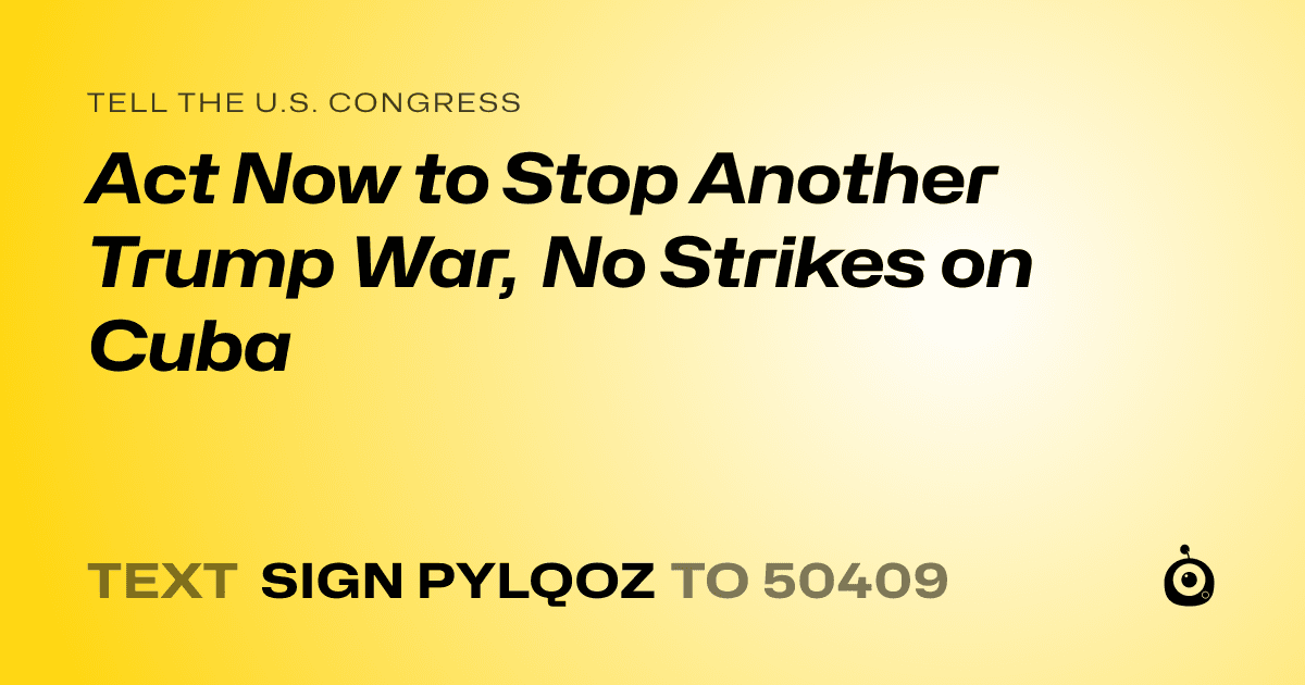 A shareable card that reads "tell the U.S. Congress: Act Now to Stop Another Trump War, No Strikes on Cuba" followed by "text sign PYLQOZ to 50409"