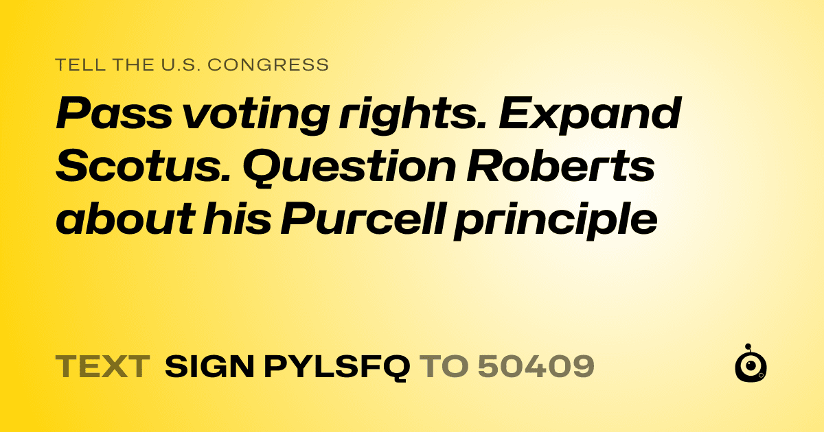 A shareable card that reads "tell the U.S. Congress: Pass voting rights. Expand Scotus. Question Roberts about his Purcell principle" followed by "text sign PYLSFQ to 50409"