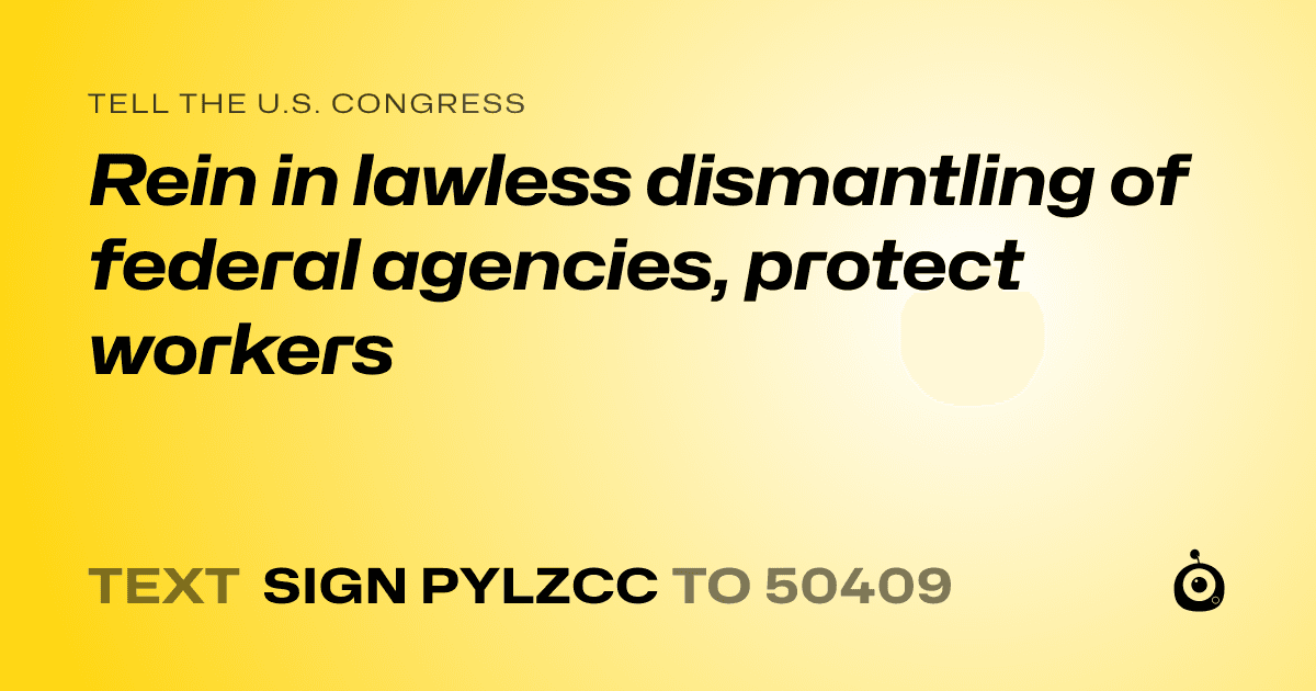 A shareable card that reads "tell the U.S. Congress: Rein in lawless dismantling of federal agencies, protect workers" followed by "text sign PYLZCC to 50409"