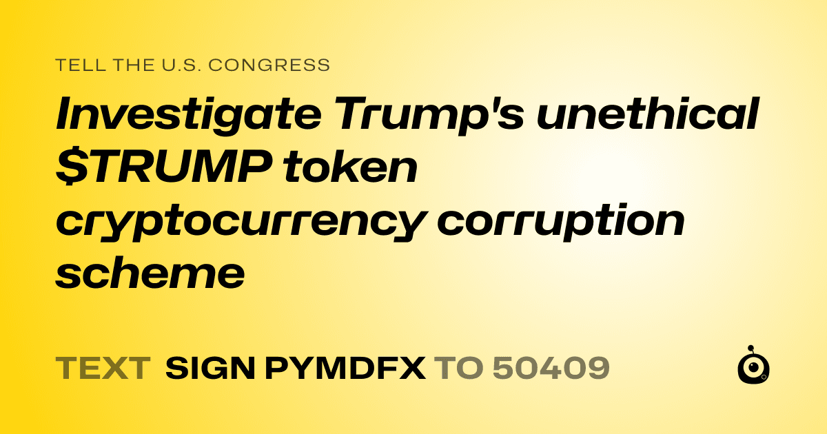 A shareable card that reads "tell the U.S. Congress: Investigate Trump's unethical $TRUMP token cryptocurrency corruption scheme" followed by "text sign PYMDFX to 50409"