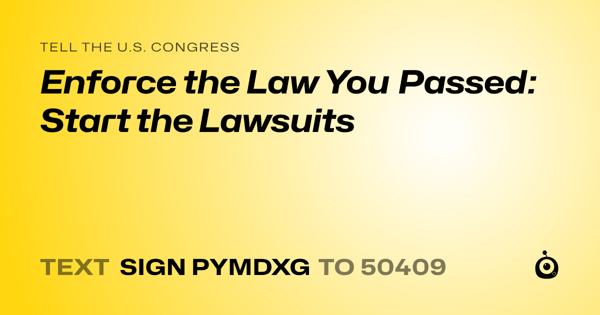 A shareable card that reads "tell the U.S. Congress: Enforce the Law You Passed: Start the Lawsuits" followed by "text sign PYMDXG to 50409"