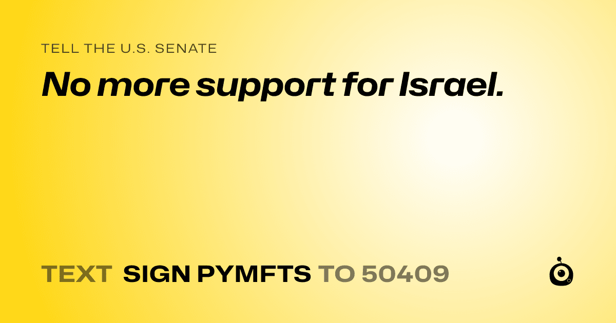 A shareable card that reads "tell the U.S. Senate: No more support for Israel." followed by "text sign PYMFTS to 50409"
