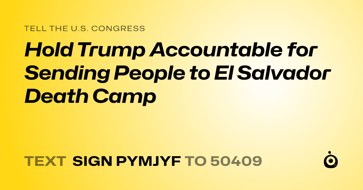 A shareable card that reads "tell the U.S. Congress: Hold Trump Accountable for Sending People to El Salvador Death Camp" followed by "text sign PYMJYF to 50409"