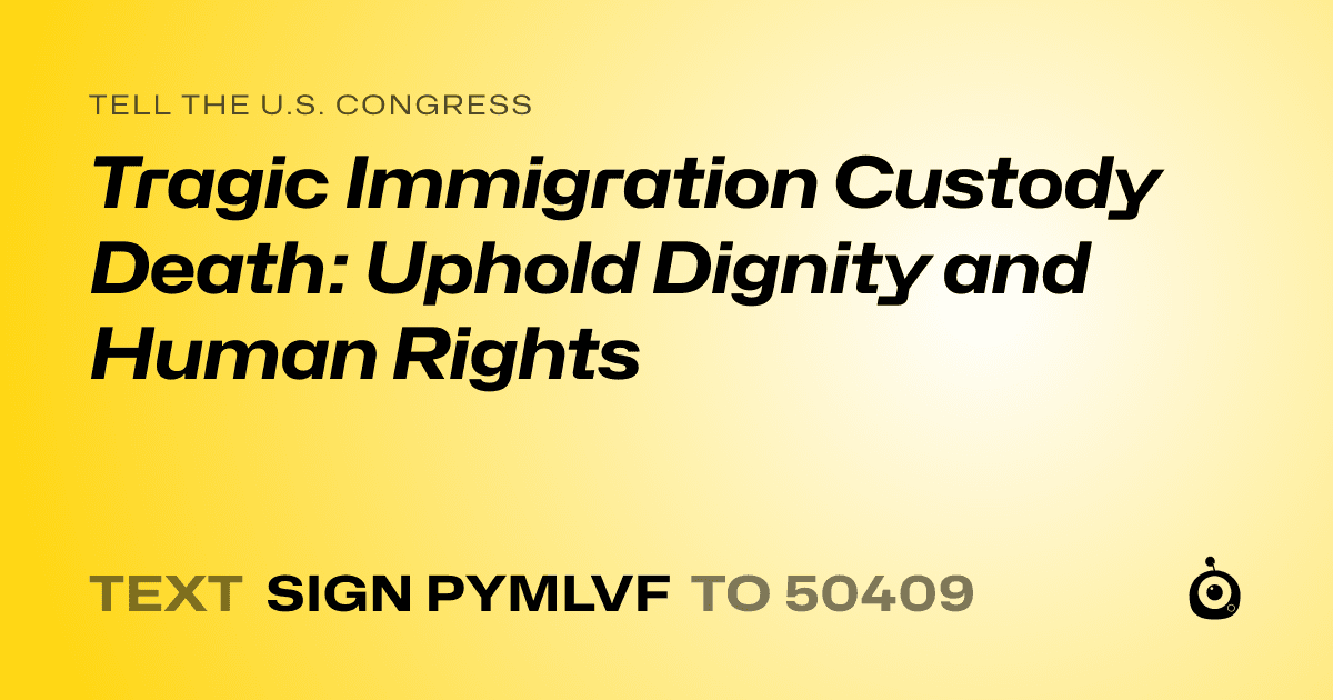A shareable card that reads "tell the U.S. Congress: Tragic Immigration Custody Death: Uphold Dignity and Human Rights" followed by "text sign PYMLVF to 50409"