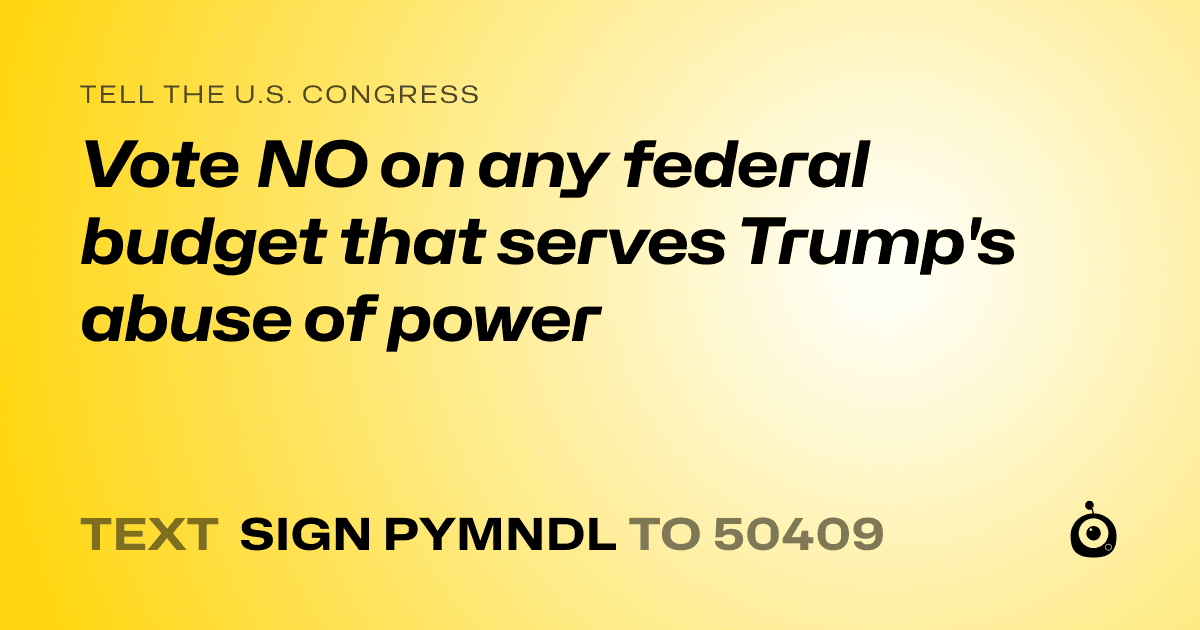 A shareable card that reads "tell the U.S. Congress: Vote NO on any federal budget that serves Trump's abuse of power" followed by "text sign PYMNDL to 50409"