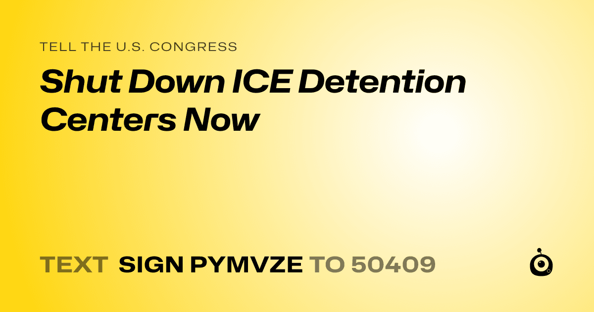 A shareable card that reads "tell the U.S. Congress: Shut Down ICE Detention Centers Now" followed by "text sign PYMVZE to 50409"