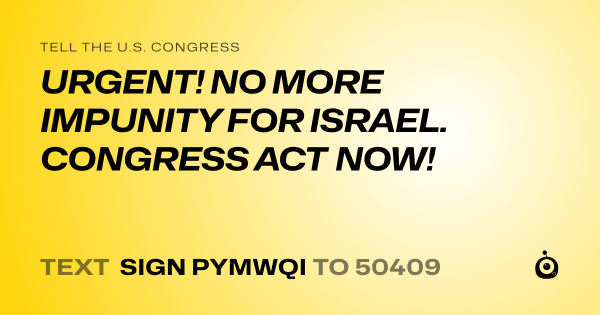A shareable card that reads "tell the U.S. Congress: URGENT! NO MORE IMPUNITY FOR ISRAEL. CONGRESS ACT NOW!" followed by "text sign PYMWQI to 50409"