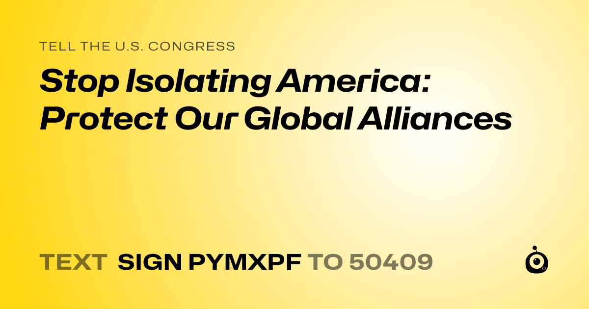 A shareable card that reads "tell the U.S. Congress: Stop Isolating America: Protect Our Global Alliances" followed by "text sign PYMXPF to 50409"