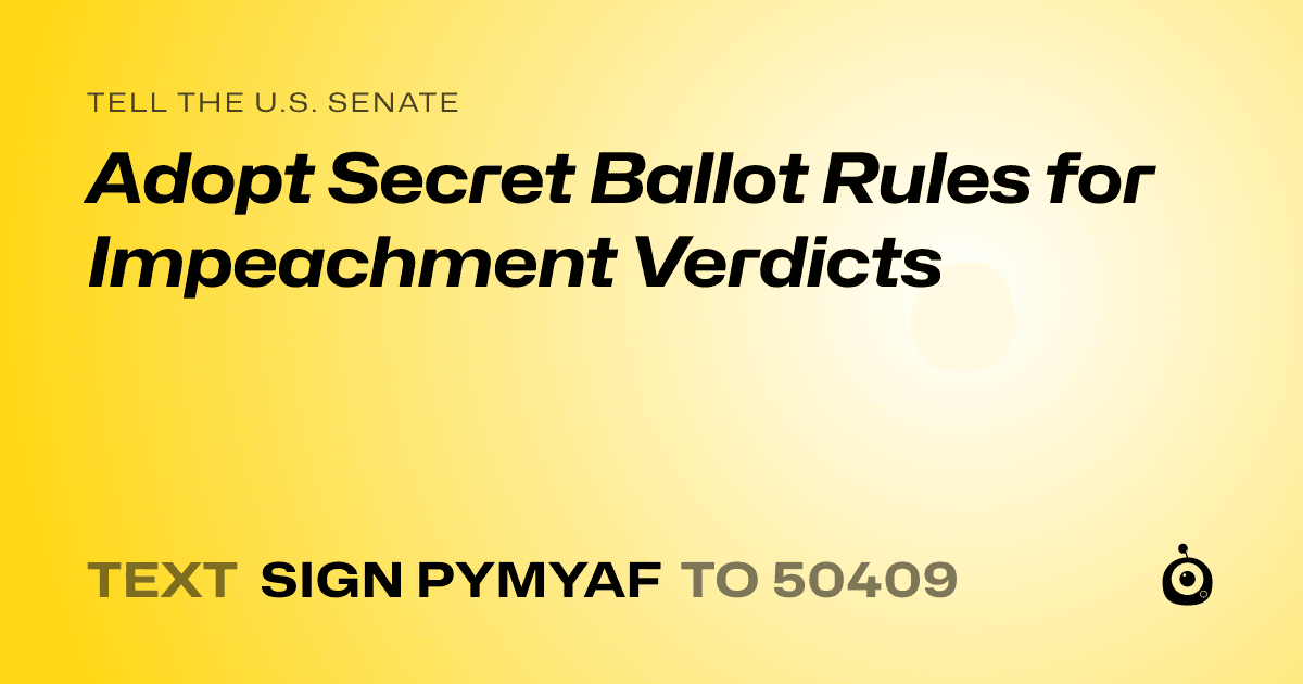 A shareable card that reads "tell the U.S. Senate: Adopt Secret Ballot Rules for Impeachment Verdicts" followed by "text sign PYMYAF to 50409"