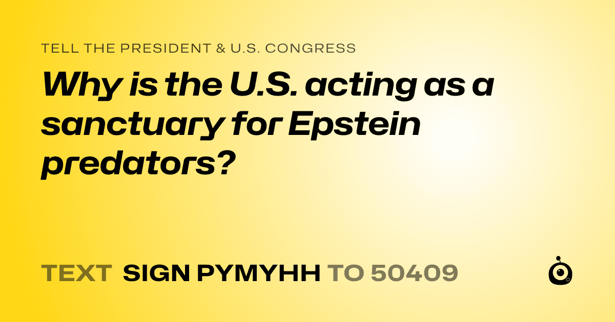 A shareable card that reads "tell the President & U.S. Congress: Why is the U.S. acting as a sanctuary for Epstein predators?" followed by "text sign PYMYHH to 50409"