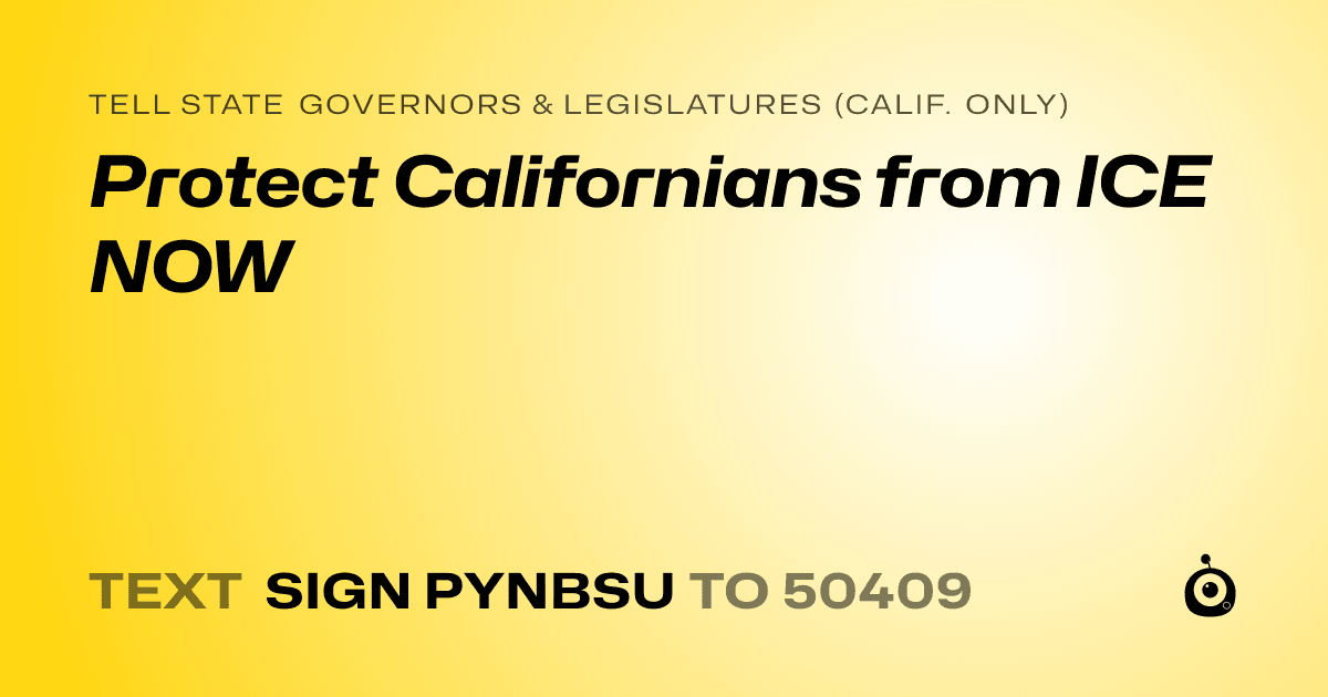 A shareable card that reads "tell State Governors & Legislatures (Calif. only): Protect Californians from ICE NOW" followed by "text sign PYNBSU to 50409"