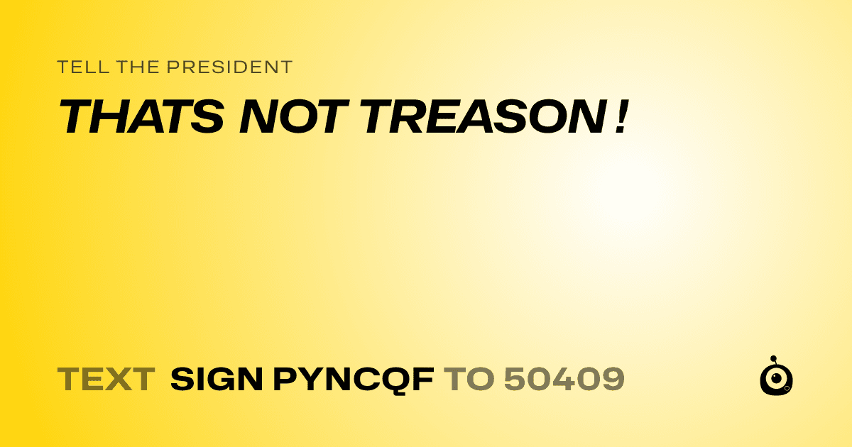 A shareable card that reads "tell the President: THATS NOT TREASON !" followed by "text sign PYNCQF to 50409"